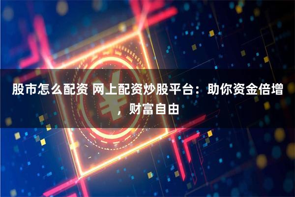 股市怎么配资 网上配资炒股平台：助你资金倍增，财富自由