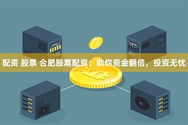 配资 股票 合肥股票配资：助你资金翻倍，投资无忧