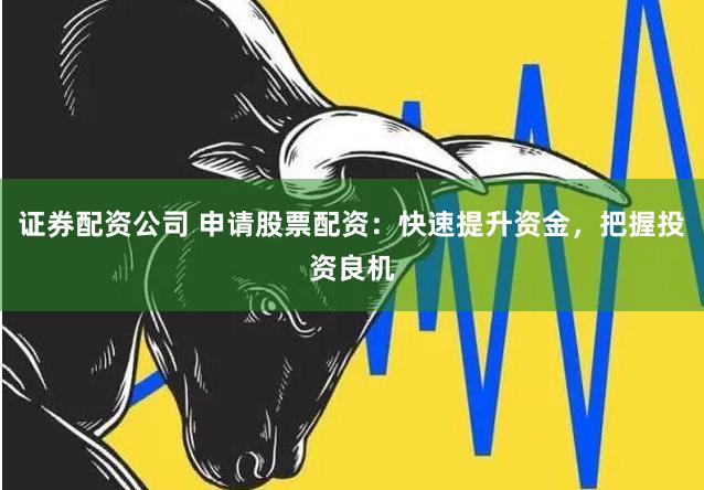 证券配资公司 申请股票配资：快速提升资金，把握投资良机