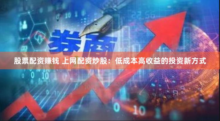 股票配资赚钱 上网配资炒股：低成本高收益的投资新方式