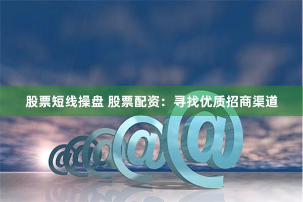 股票短线操盘 股票配资：寻找优质招商渠道