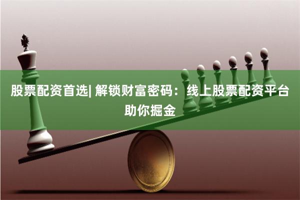 股票配资首选| 解锁财富密码：线上股票配资平台助你掘金