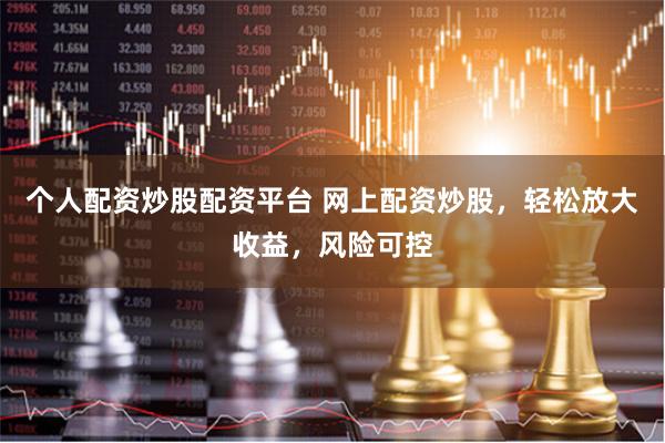 个人配资炒股配资平台 网上配资炒股，轻松放大收益，风险可控