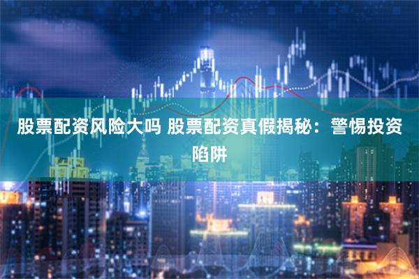 股票配资风险大吗 股票配资真假揭秘：警惕投资陷阱