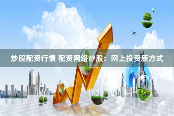 炒股配资行情 配资网络炒股：网上投资新方式