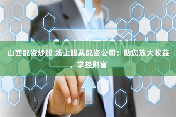 山西配资炒股 线上股票配资公司：助您放大收益，掌控财富