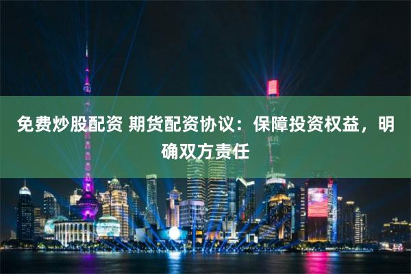 免费炒股配资 期货配资协议：保障投资权益，明确双方责任