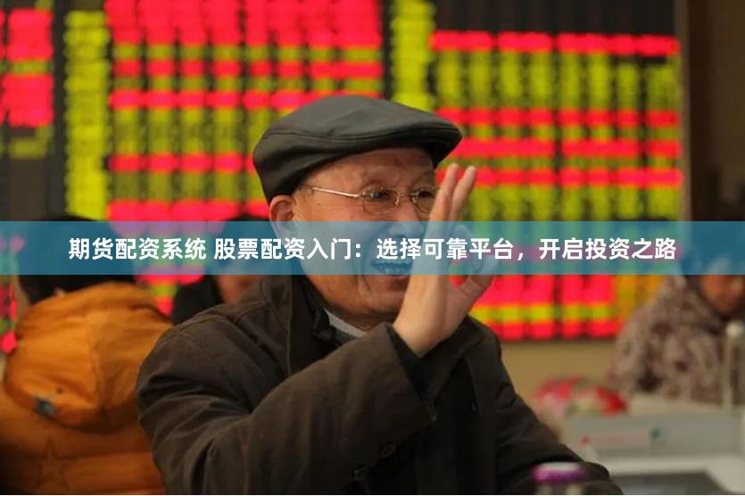 期货配资系统 股票配资入门：选择可靠平台，开启投资之路