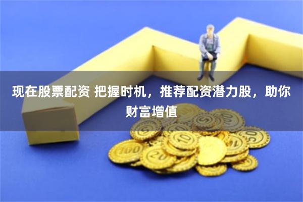 现在股票配资 把握时机，推荐配资潜力股，助你财富增值