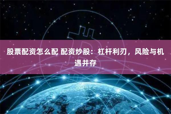 股票配资怎么配 配资炒股：杠杆利刃，风险与机遇并存