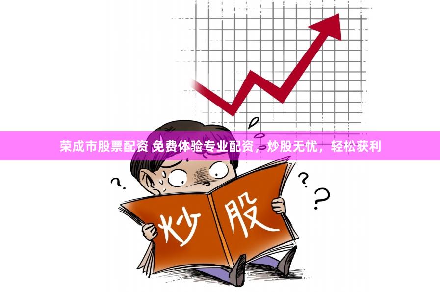 荣成市股票配资 免费体验专业配资，炒股无忧，轻松获利