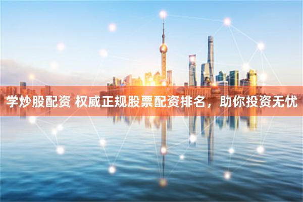 学炒股配资 权威正规股票配资排名，助你投资无忧