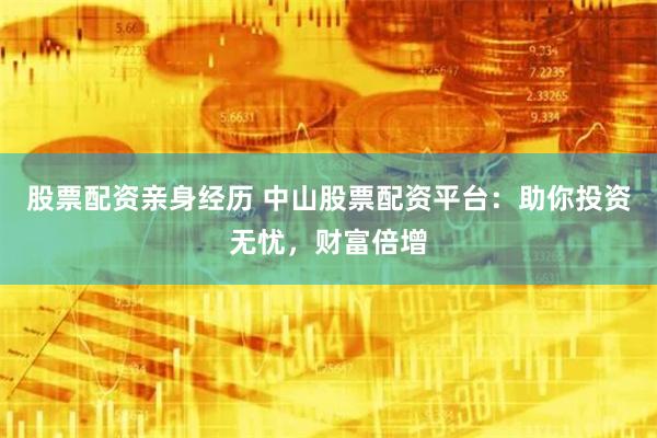 股票配资亲身经历 中山股票配资平台：助你投资无忧，财富倍增