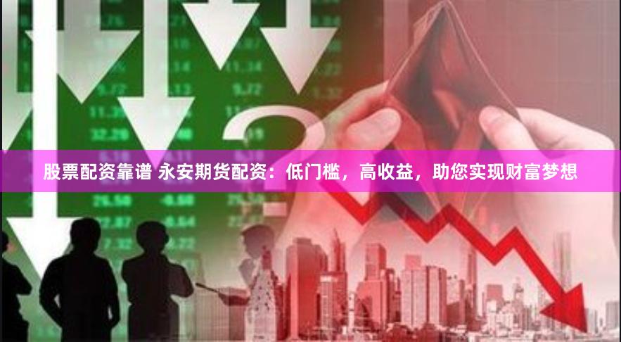 股票配资靠谱 永安期货配资：低门槛，高收益，助您实现财富梦想