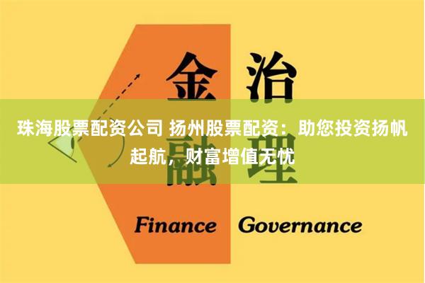 珠海股票配资公司 扬州股票配资：助您投资扬帆起航，财富增值无忧