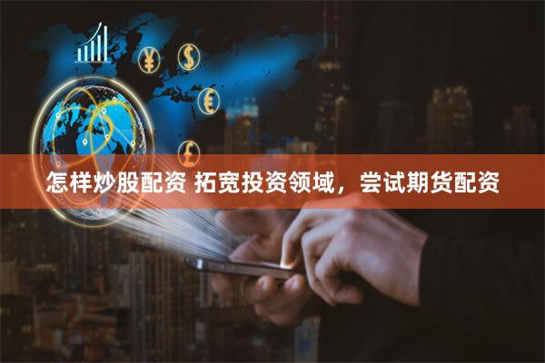 怎样炒股配资 拓宽投资领域，尝试期货配资