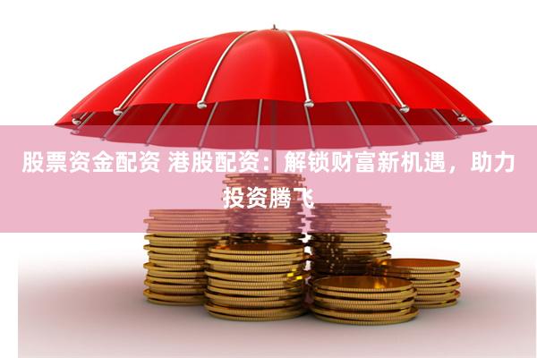 股票资金配资 港股配资：解锁财富新机遇，助力投资腾飞