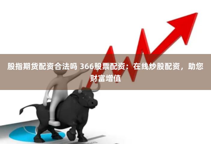 股指期货配资合法吗 366股票配资：在线炒股配资，助您财富增值