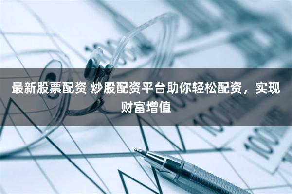 最新股票配资 炒股配资平台助你轻松配资，实现财富增值