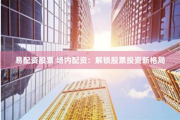易配资股票 场内配资：解锁股票投资新格局