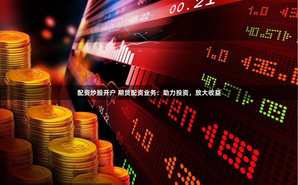配资炒股开户 期货配资业务：助力投资，放大收益