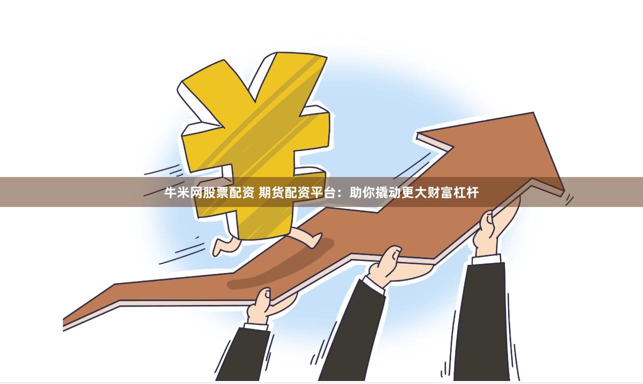牛米网股票配资 期货配资平台：助你撬动更大财富杠杆