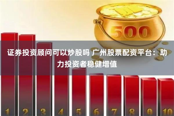 证券投资顾问可以炒股吗 广州股票配资平台：助力投资者稳健增值