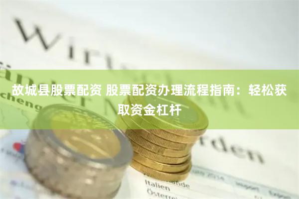 故城县股票配资 股票配资办理流程指南：轻松获取资金杠杆
