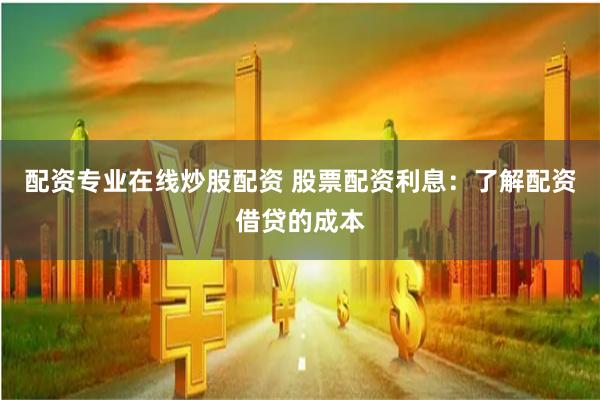 配资专业在线炒股配资 股票配资利息：了解配资借贷的成本