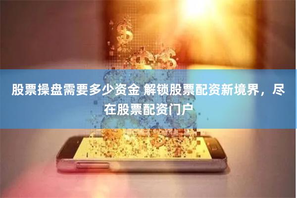 股票操盘需要多少资金 解锁股票配资新境界，尽在股票配资门户
