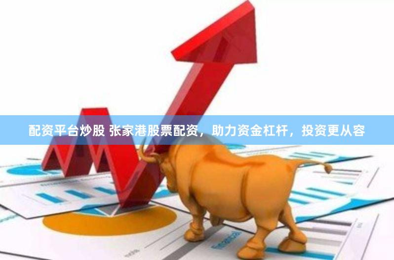 配资平台炒股 张家港股票配资，助力资金杠杆，投资更从容