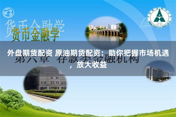 外盘期货配资 原油期货配资：助你把握市场机遇，放大收益