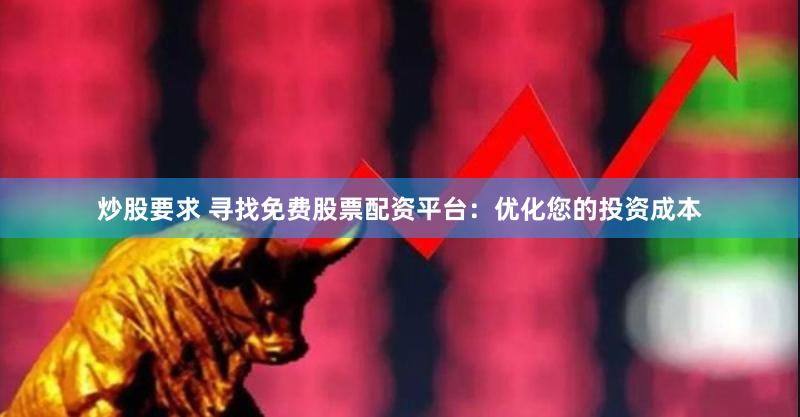 炒股要求 寻找免费股票配资平台：优化您的投资成本