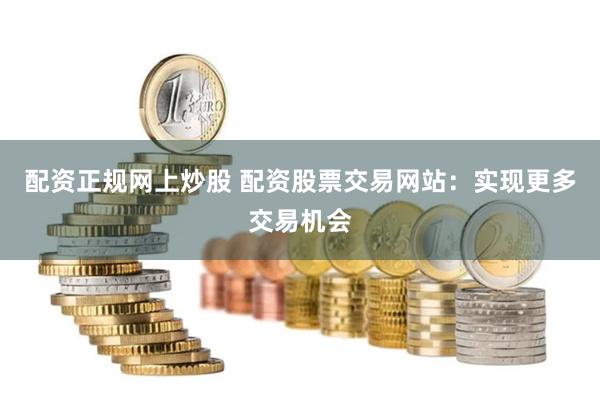 配资正规网上炒股 配资股票交易网站：实现更多交易机会