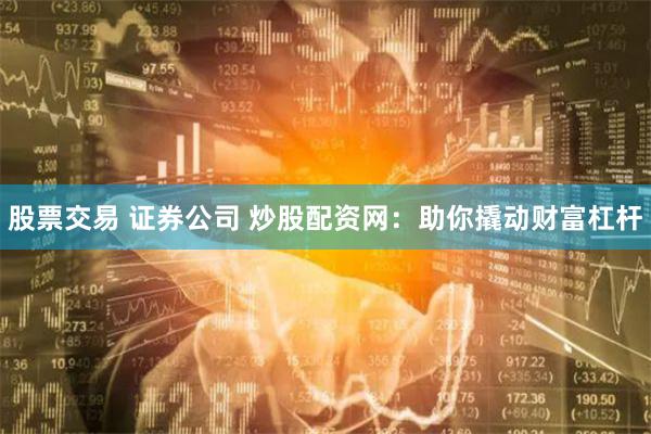 股票交易 证券公司 炒股配资网：助你撬动财富杠杆