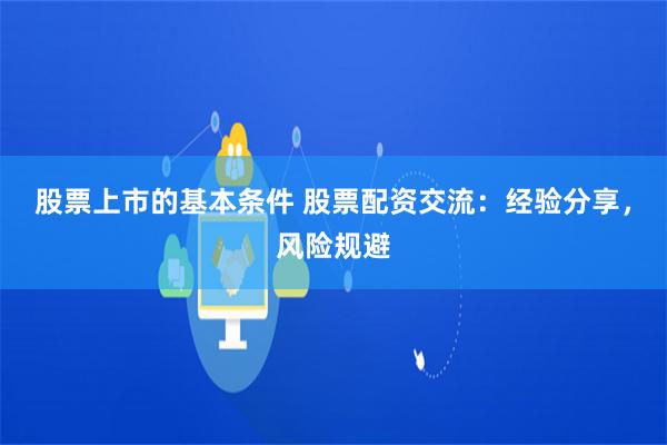 股票上市的基本条件 股票配资交流：经验分享，风险规避