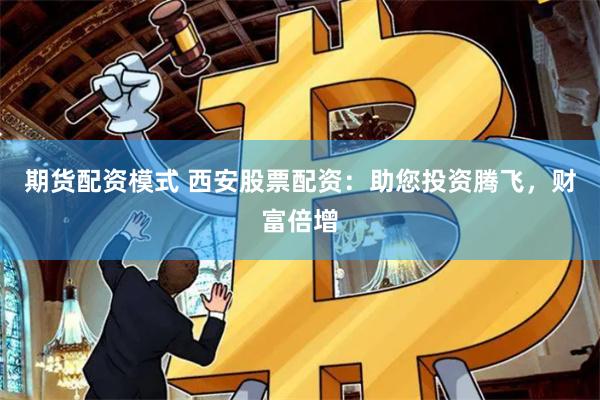 期货配资模式 西安股票配资：助您投资腾飞，财富倍增