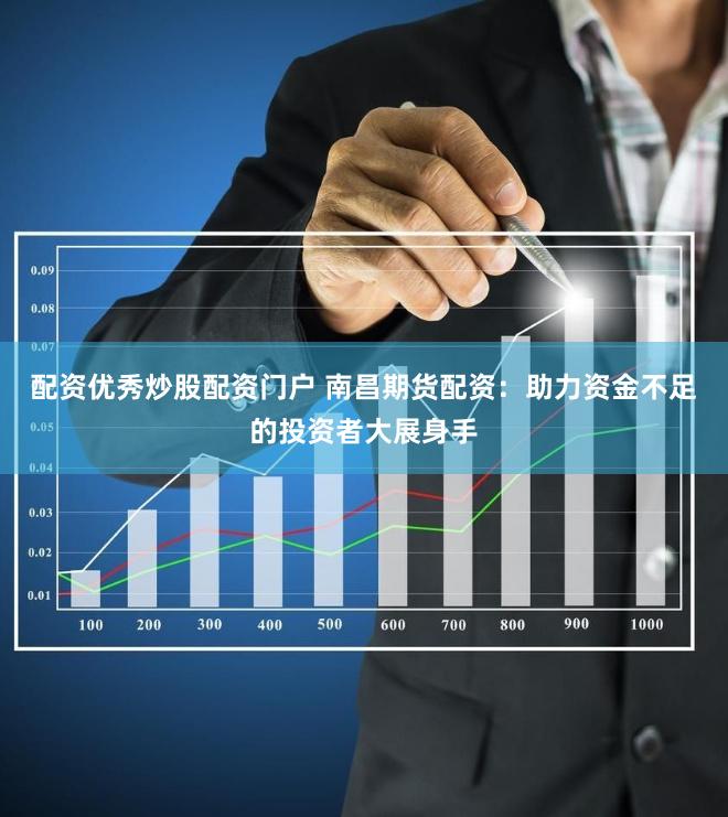 配资优秀炒股配资门户 南昌期货配资：助力资金不足的投资者大展身手