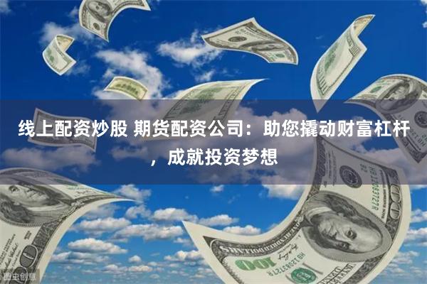 线上配资炒股 期货配资公司：助您撬动财富杠杆，成就投资梦想