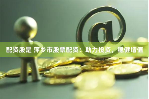 配资股是 萍乡市股票配资：助力投资，稳健增值