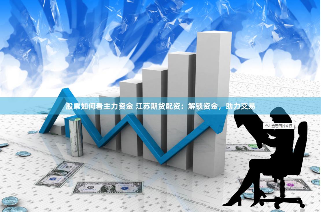 股票如何看主力资金 江苏期货配资：解锁资金，助力交易