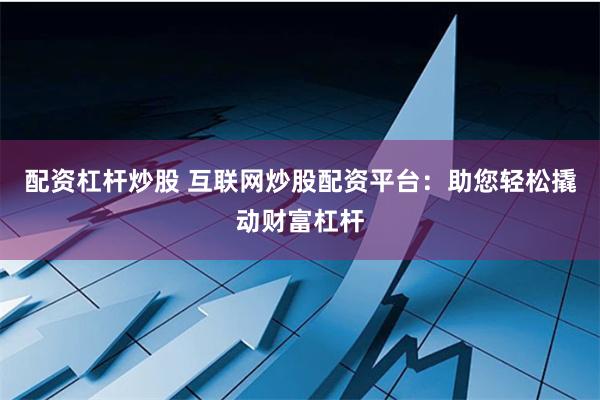 配资杠杆炒股 互联网炒股配资平台：助您轻松撬动财富杠杆