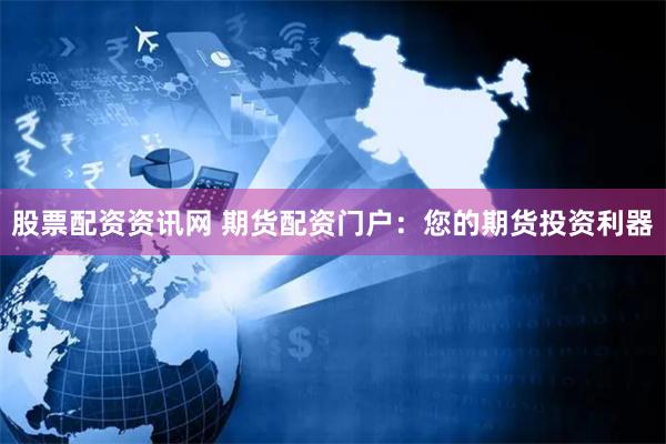 股票配资资讯网 期货配资门户：您的期货投资利器
