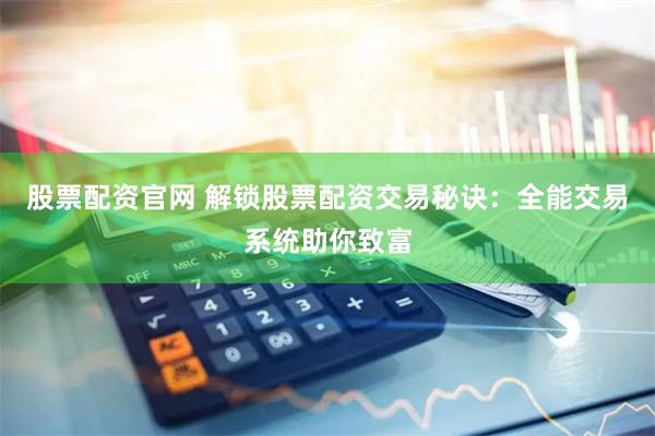 股票配资官网 解锁股票配资交易秘诀：全能交易系统助你致富