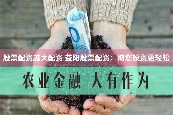 股票配资越大配资 益阳股票配资：助您投资更轻松