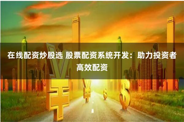 在线配资炒股选 股票配资系统开发：助力投资者高效配资