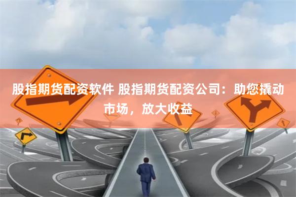 股指期货配资软件 股指期货配资公司：助您撬动市场，放大收益