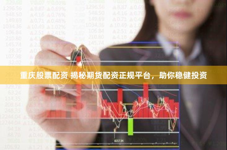 重庆股票配资 揭秘期货配资正规平台，助你稳健投资