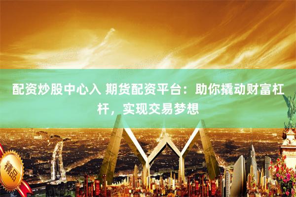 配资炒股中心入 期货配资平台：助你撬动财富杠杆，实现交易梦想