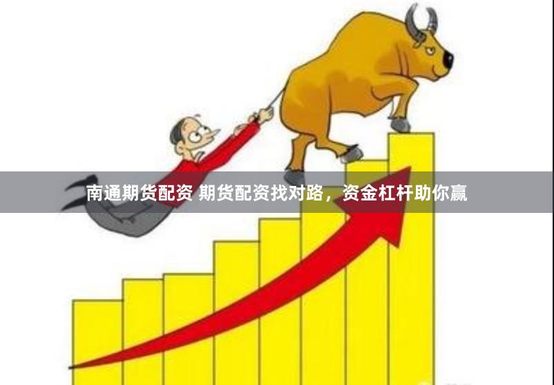 南通期货配资 期货配资找对路，资金杠杆助你赢